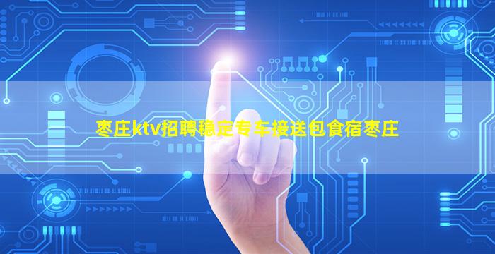 枣庄ktv招聘稳定专车接送包食宿枣庄