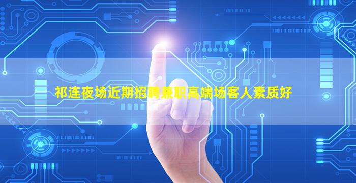 祁连夜场近期招聘兼职高端场客人素质好